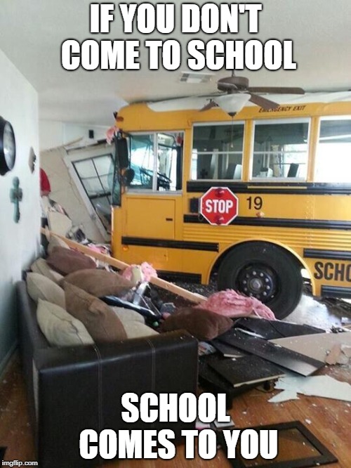 School | IF YOU DON'T COME TO SCHOOL; SCHOOL COMES TO YOU | image tagged in school | made w/ Imgflip meme maker