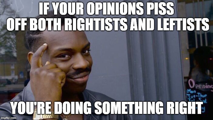 All collectivists are wrong, no matter their "reasons" | IF YOUR OPINIONS PISS OFF BOTH RIGHTISTS AND LEFTISTS; YOU'RE DOING SOMETHING RIGHT | image tagged in memes,roll safe think about it | made w/ Imgflip meme maker