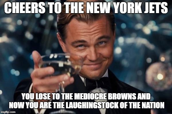 Leonardo Dicaprio Cheers Meme | CHEERS TO THE NEW YORK JETS; YOU LOSE TO THE MEDIOCRE BROWNS AND NOW YOU ARE THE LAUGHINGSTOCK OF THE NATION | image tagged in memes,leonardo dicaprio cheers | made w/ Imgflip meme maker