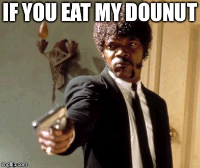 Say That Again I Dare You | IF YOU EAT MY DOUNUT | image tagged in memes,say that again i dare you | made w/ Imgflip meme maker