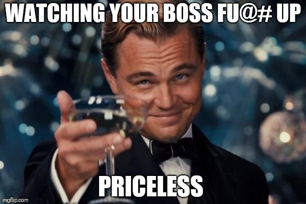 Leonardo Dicaprio Cheers Meme | WATCHING YOUR BOSS FU@# UP; PRICELESS | image tagged in memes,leonardo dicaprio cheers | made w/ Imgflip meme maker