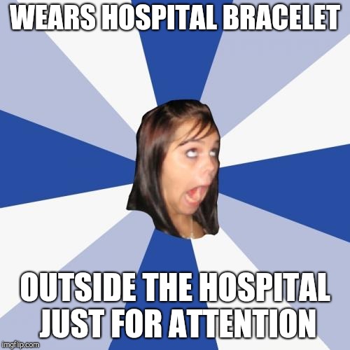 Annoying Facebook Girl Meme | WEARS HOSPITAL BRACELET; OUTSIDE THE HOSPITAL JUST FOR ATTENTION | image tagged in memes,annoying facebook girl | made w/ Imgflip meme maker