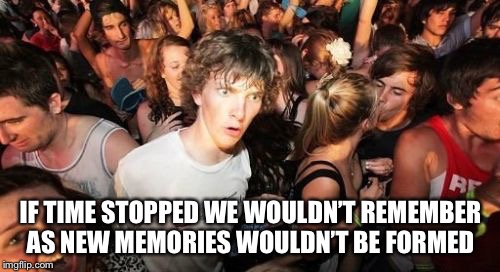 Sudden Clarity Clarence Meme | IF TIME STOPPED WE WOULDN’T REMEMBER AS NEW MEMORIES WOULDN’T BE FORMED | image tagged in memes,sudden clarity clarence | made w/ Imgflip meme maker