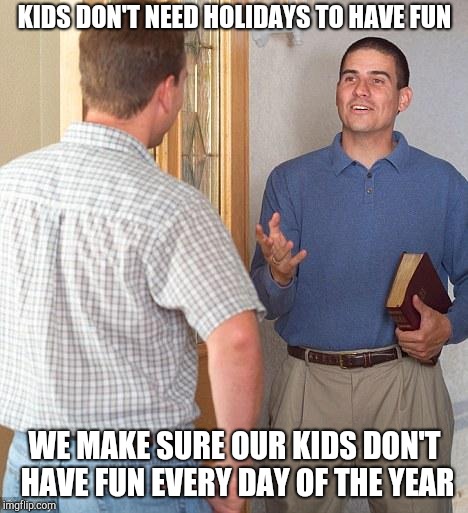Jehovah's Witness | KIDS DON'T NEED HOLIDAYS TO HAVE FUN; WE MAKE SURE OUR KIDS DON'T HAVE FUN EVERY DAY OF THE YEAR | image tagged in jehovah's witness | made w/ Imgflip meme maker