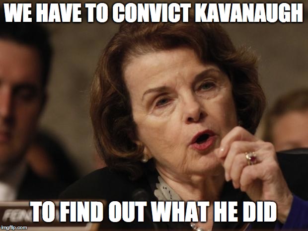 Feinstein | WE HAVE TO CONVICT KAVANAUGH; TO FIND OUT WHAT HE DID | image tagged in feinstein | made w/ Imgflip meme maker