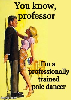 Divorce bait | You know, professor I’m a professionally trained pole dancer | image tagged in divorce bait | made w/ Imgflip meme maker