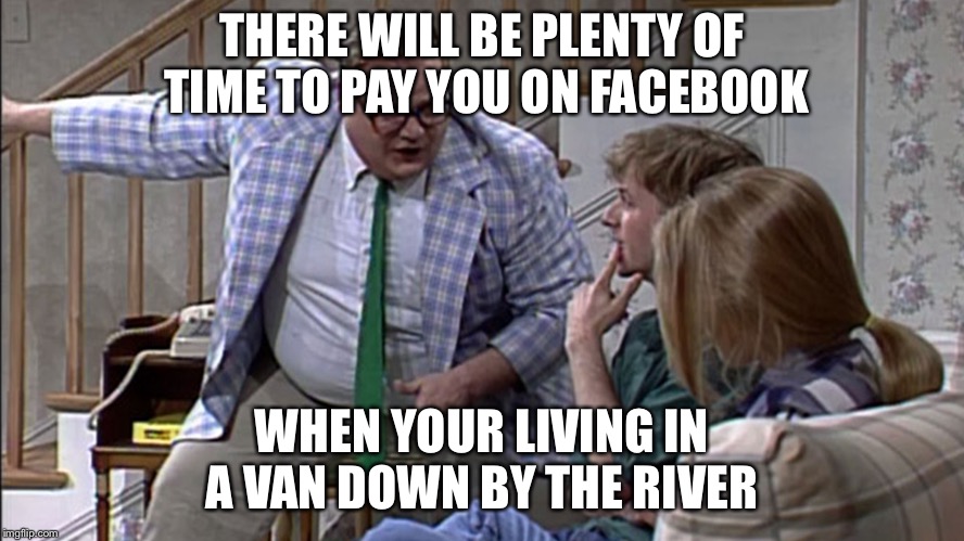 Van down by the River |  THERE WILL BE PLENTY OF TIME TO PAY YOU ON FACEBOOK; WHEN YOUR LIVING IN A VAN DOWN BY THE RIVER | image tagged in van down by the river | made w/ Imgflip meme maker