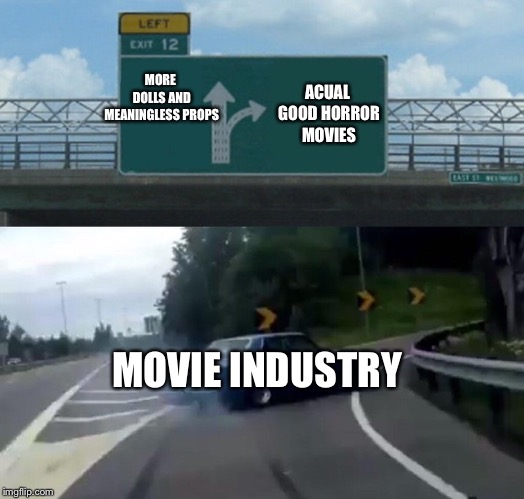 Left Exit 12 Off Ramp | MORE DOLLS AND MEANINGLESS PROPS; ACUAL GOOD HORROR MOVIES; MOVIE INDUSTRY | image tagged in memes,left exit 12 off ramp | made w/ Imgflip meme maker