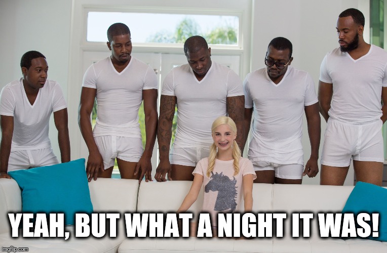 5 black guys and blonde | YEAH, BUT WHAT A NIGHT IT WAS! | image tagged in 5 black guys and blonde | made w/ Imgflip meme maker