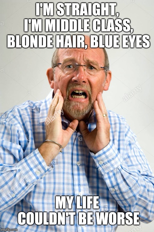 Scared White Man | I'M STRAIGHT, I'M MIDDLE CLASS, BLONDE HAIR, BLUE EYES; MY LIFE COULDN'T BE WORSE | image tagged in scared white man | made w/ Imgflip meme maker