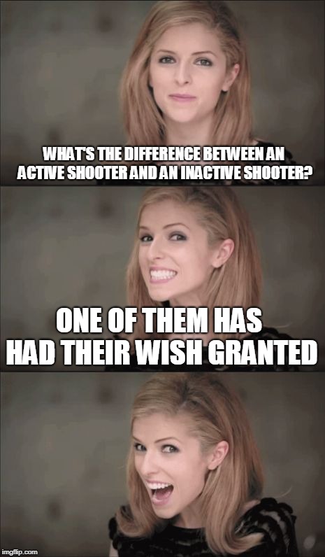 Bad Pun Anna Kendrick Meme | WHAT'S THE DIFFERENCE BETWEEN AN ACTIVE SHOOTER AND AN INACTIVE SHOOTER? ONE OF THEM HAS HAD THEIR WISH GRANTED | image tagged in memes,bad pun anna kendrick,mass shooting,mass shootings,shooter | made w/ Imgflip meme maker