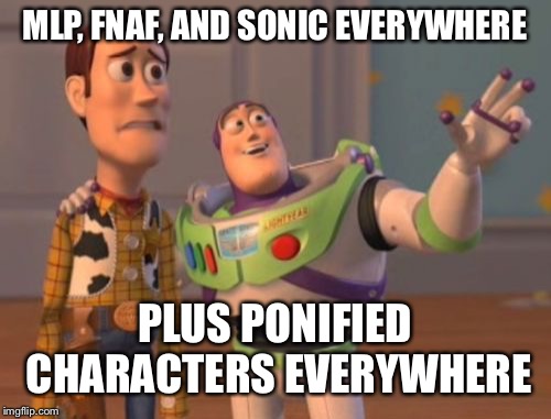 I’m SO sick and tired of these fandoms....and the fans.... | MLP, FNAF, AND SONIC EVERYWHERE; PLUS PONIFIED CHARACTERS EVERYWHERE | image tagged in memes,x x everywhere | made w/ Imgflip meme maker