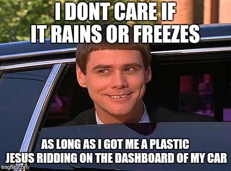 jim carrey meme  |  I DONT CARE IF IT RAINS OR FREEZES; AS LONG AS I GOT ME A PLASTIC JESUS RIDDING ON THE DASHBOARD OF MY CAR | image tagged in jim carrey meme | made w/ Imgflip meme maker