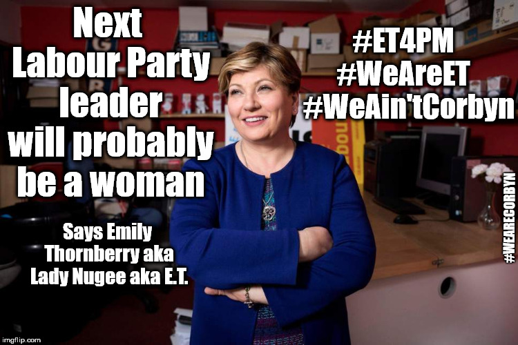 #WeAreET | #ET4PM  #WeAreET   #WeAin'tCorbyn; Next Labour Party leader will probably be a woman; #WEARECORBYN; Says Emily Thornberry aka Lady Nugee aka E.T. | image tagged in lady nugee - emily thornberry mp,funny,corbyn eww,wearecorbyn,labourisdead,momentum students | made w/ Imgflip meme maker