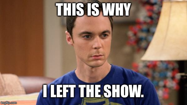 Sheldon Logic | THIS IS WHY I LEFT THE SHOW. | image tagged in sheldon logic | made w/ Imgflip meme maker