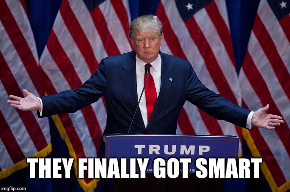 Donald Trump | THEY FINALLY GOT SMART | image tagged in donald trump | made w/ Imgflip meme maker