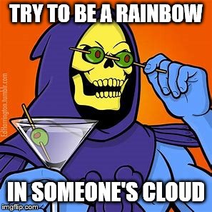 Skeletor Affirmation | TRY TO BE A RAINBOW; IN SOMEONE'S CLOUD | image tagged in memes | made w/ Imgflip meme maker