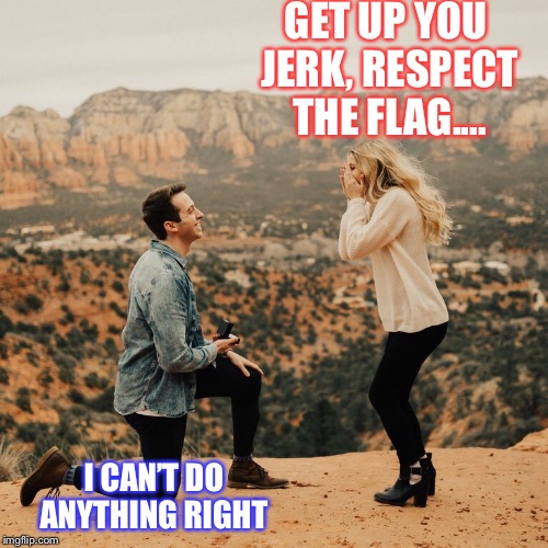 GET UP YOU JERK, RESPECT THE FLAG.... I CAN’T DO ANYTHING RIGHT | made w/ Imgflip meme maker
