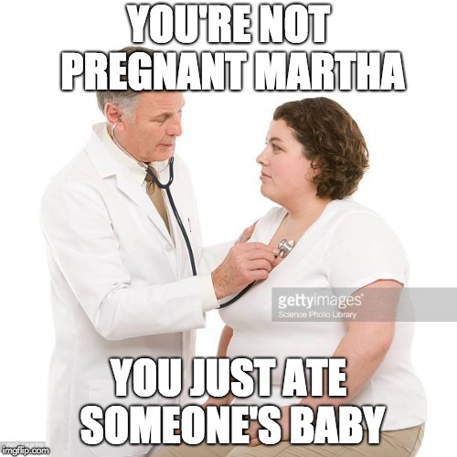 YOU'RE NOT PREGNANT MARTHA; YOU JUST ATE SOMEONE'S BABY | image tagged in fat woman,pregnancy,doctor | made w/ Imgflip meme maker