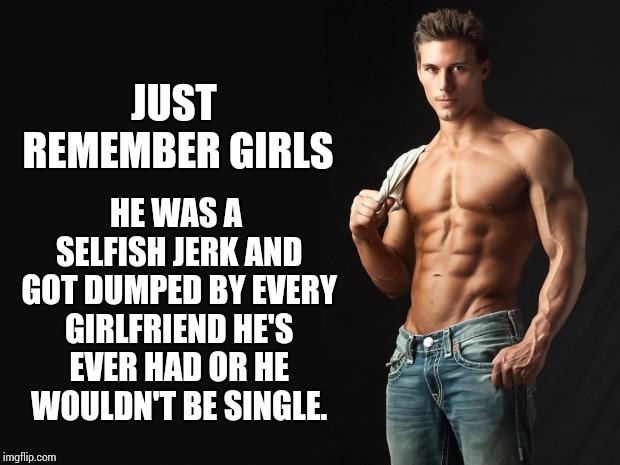 Sexy Man | JUST REMEMBER GIRLS HE WAS A SELFISH JERK AND GOT DUMPED BY EVERY GIRLFRIEND HE'S EVER HAD OR HE WOULDN'T BE SINGLE. | image tagged in sexy man | made w/ Imgflip meme maker