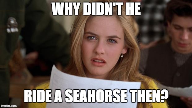 Clueless | WHY DIDN'T HE RIDE A SEAHORSE THEN? | image tagged in clueless | made w/ Imgflip meme maker