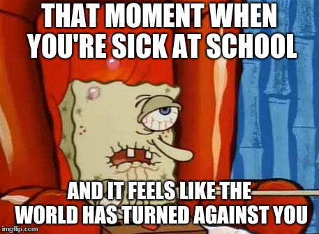 sick spongebob | THAT MOMENT WHEN YOU'RE SICK AT SCHOOL; AND IT FEELS LIKE THE WORLD HAS TURNED AGAINST YOU | image tagged in sick spongebob | made w/ Imgflip meme maker