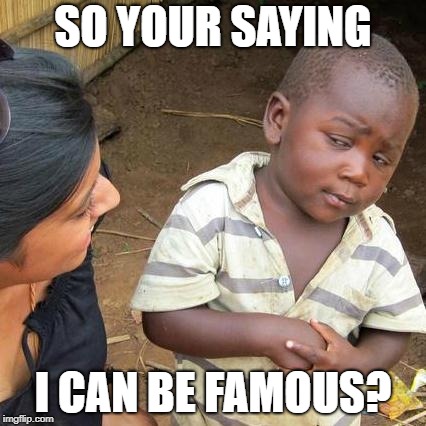 Third World Skeptical Kid | SO YOUR SAYING; I CAN BE FAMOUS? | image tagged in memes,third world skeptical kid | made w/ Imgflip meme maker