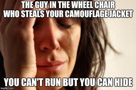 Poor wheelchair guy | THE GUY IN THE WHEEL CHAIR WHO STEALS YOUR CAMOUFLAGE JACKET; YOU CAN'T RUN BUT YOU CAN HIDE | image tagged in memes,first world problems,deathmeme89 | made w/ Imgflip meme maker