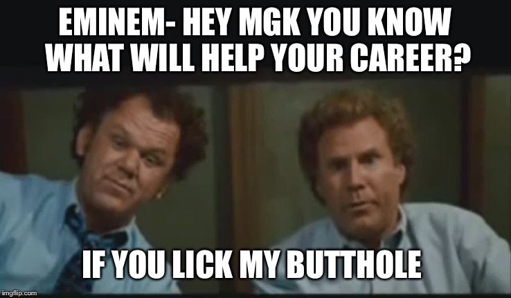 Step Brothers | EMINEM- HEY MGK YOU KNOW WHAT WILL HELP YOUR CAREER? IF YOU LICK MY BUTTHOLE | image tagged in step brothers | made w/ Imgflip meme maker