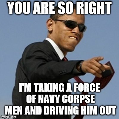 YOU ARE SO RIGHT I'M TAKING A FORCE OF NAVY CORPSE MEN AND DRIVING HIM OUT | made w/ Imgflip meme maker