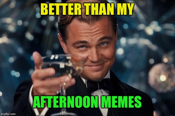 Leonardo Dicaprio Cheers Meme | BETTER THAN MY AFTERNOON MEMES | image tagged in memes,leonardo dicaprio cheers | made w/ Imgflip meme maker