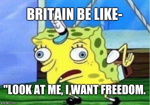 Mocking Spongebob Meme | BRITAIN BE LIKE-; "LOOK AT ME, I WANT FREEDOM. | image tagged in memes,mocking spongebob | made w/ Imgflip meme maker