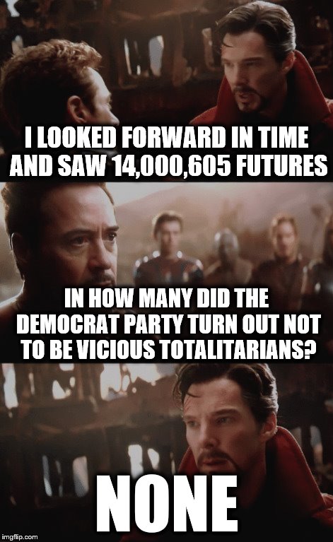 And he wouldn't have to look far | I LOOKED FORWARD IN TIME AND SAW 14,000,605 FUTURES; IN HOW MANY DID THE DEMOCRAT PARTY TURN OUT NOT TO BE VICIOUS TOTALITARIANS? NONE | image tagged in i saw 14000605 futures,democrat,totalitarianism,i saw 14 000 605 futures | made w/ Imgflip meme maker