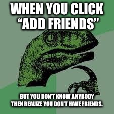 Dinosaur | WHEN YOU CLICK “ADD FRIENDS”; BUT YOU DON’T KNOW ANYBODY THEN REALIZE YOU DON’T HAVE FRIENDS. | image tagged in dinosaur | made w/ Imgflip meme maker