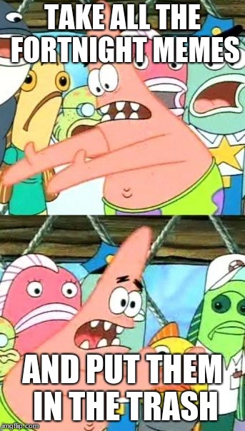 Put It Somewhere Else Patrick | TAKE ALL THE FORTNIGHT MEMES; AND PUT THEM IN THE TRASH | image tagged in memes,put it somewhere else patrick | made w/ Imgflip meme maker