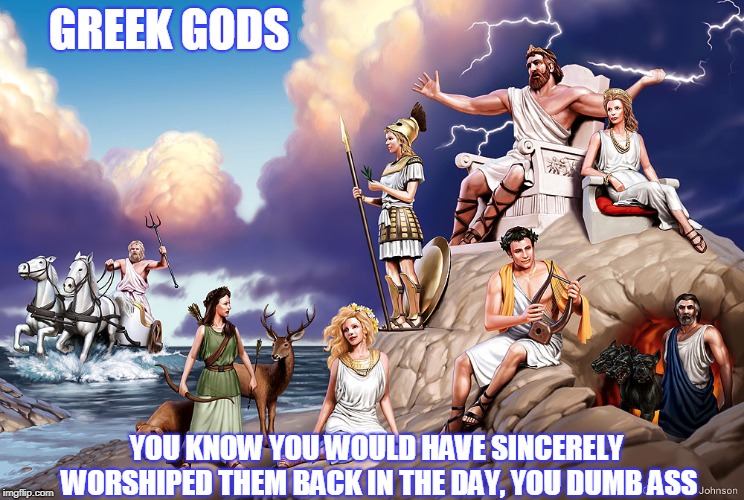 You'd Buy It | GREEK GODS; YOU KNOW YOU WOULD HAVE SINCERELY WORSHIPED THEM BACK IN THE DAY, YOU DUMB ASS | image tagged in greek gods | made w/ Imgflip meme maker