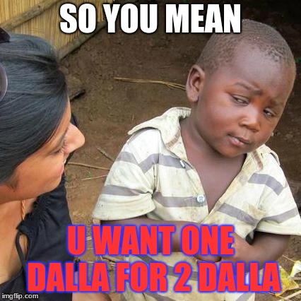 Third World Skeptical Kid | SO YOU MEAN; U WANT ONE DALLA FOR 2 DALLA | image tagged in memes,third world skeptical kid | made w/ Imgflip meme maker