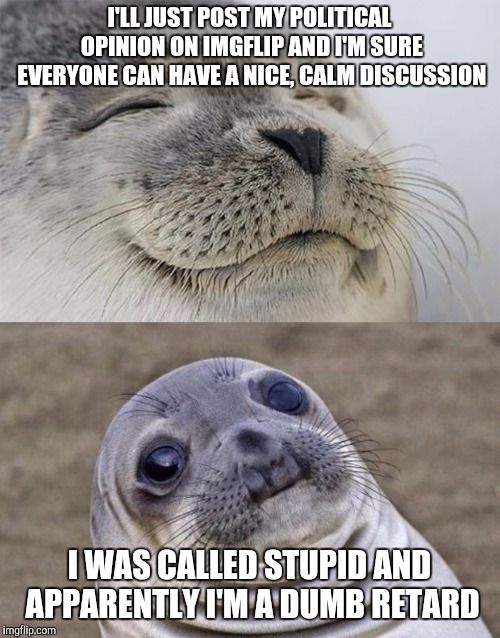 Short Satisfaction VS Truth |  I'LL JUST POST MY POLITICAL OPINION ON IMGFLIP AND I'M SURE EVERYONE CAN HAVE A NICE, CALM DISCUSSION; I WAS CALLED STUPID AND APPARENTLY I'M A DUMB RETARD | image tagged in memes,short satisfaction vs truth,politics | made w/ Imgflip meme maker