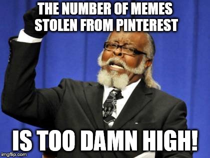 It sounds better if you call it "repurposed". We just want everyone to have a chance to see them! | THE NUMBER OF MEMES STOLEN FROM PINTEREST; IS TOO DAMN HIGH! | image tagged in memes,too damn high,stolen memes,pinterest | made w/ Imgflip meme maker