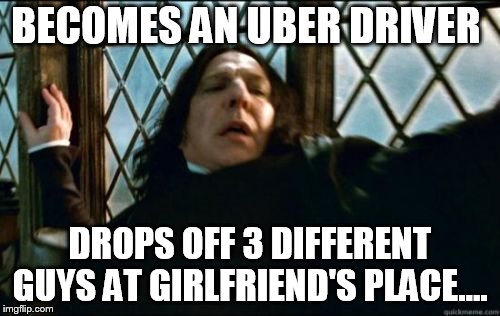 Snape Meme | BECOMES AN UBER DRIVER; DROPS OFF 3 DIFFERENT GUYS AT GIRLFRIEND'S PLACE.... | image tagged in memes,snape | made w/ Imgflip meme maker