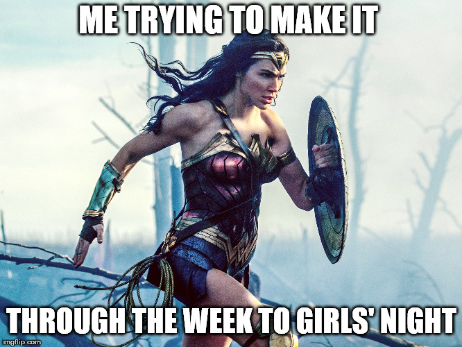 Girls Night | ME TRYING TO MAKE IT; THROUGH THE WEEK TO GIRLS' NIGHT | image tagged in wonder woman,girls be like | made w/ Imgflip meme maker