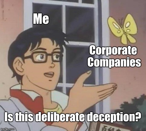 How things are. | Me; Corporate Companies; Is this deliberate deception? | image tagged in memes,is this a pigeon | made w/ Imgflip meme maker