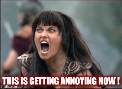 Angry Xena | THIS IS GETTING ANNOYING NOW ! | image tagged in angry xena | made w/ Imgflip meme maker