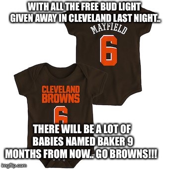 Cleveland Babies | WITH ALL THE FREE BUD LIGHT GIVEN AWAY IN CLEVELAND LAST NIGHT.. THERE WILL BE A LOT OF BABIES NAMED BAKER 9 MONTHS FROM NOW.. GO BROWNS!!! | image tagged in cleveland browns,bud light | made w/ Imgflip meme maker