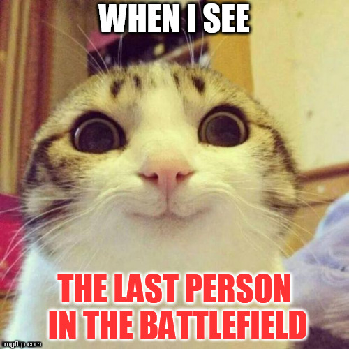 Smiling Cat Meme | WHEN I SEE; THE LAST PERSON IN THE BATTLEFIELD | image tagged in memes,smiling cat | made w/ Imgflip meme maker