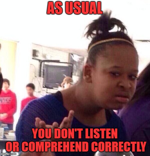 Black Girl Wat Meme | AS USUAL YOU DON'T LISTEN OR COMPREHEND CORRECTLY | image tagged in memes,black girl wat | made w/ Imgflip meme maker
