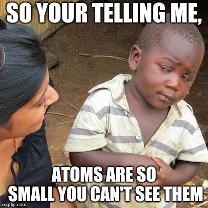 Third World Skeptical Kid | SO YOUR TELLING ME, ATOMS ARE SO SMALL YOU CAN'T SEE THEM | image tagged in memes,third world skeptical kid | made w/ Imgflip meme maker