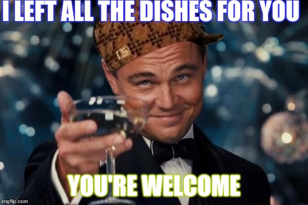 thanks m8 | I LEFT ALL THE DISHES FOR YOU; YOU'RE WELCOME | image tagged in memes,leonardo dicaprio cheers,scumbag,scumbag steve,funny,college | made w/ Imgflip meme maker