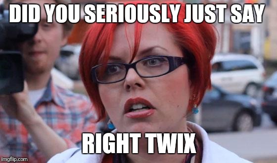 Angry Feminist | DID YOU SERIOUSLY JUST SAY RIGHT TWIX | image tagged in angry feminist | made w/ Imgflip meme maker