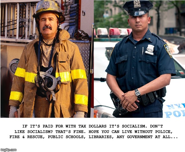IF IT'S PAID FOR WITH TAX DOLLARS IT'S SOCIALISM. DON'T LIKE SOCIALISM? THAT'S FINE. HOPE YOU CAN LIVE WITHOUT POLICE, FIRE & RESCUE, PUBLIC SCHOOLS, LIBRARIES, ANY GOVERNMENT AT ALL... | image tagged in socialism,democratic socialism,facts,reality check | made w/ Imgflip meme maker